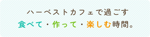 ハーベストカフェで過ごす食べて、作って、楽しむ時間。