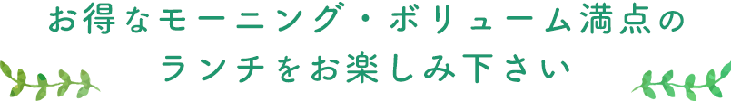 お得なモーニング・ボリューム満点のランチをお楽しみ下さい